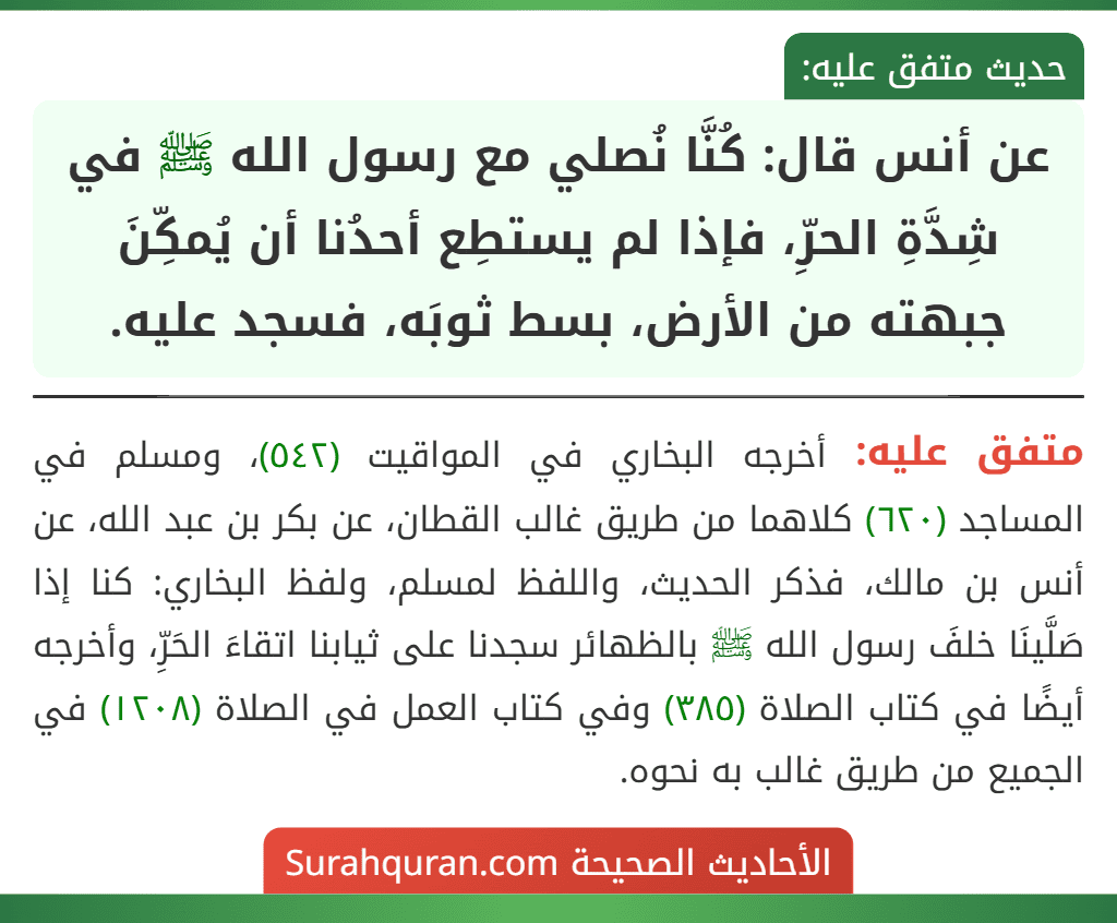 عن أنس قال: كُنَّا نُصلي مع رسول الله ﷺ في شِدَّةِ الحرِّ، فإذا لم يستطِع أحدُنا أن يُمكِّنَ جبهته من الأرض، بسط ثوبَه، فسجد عليه.