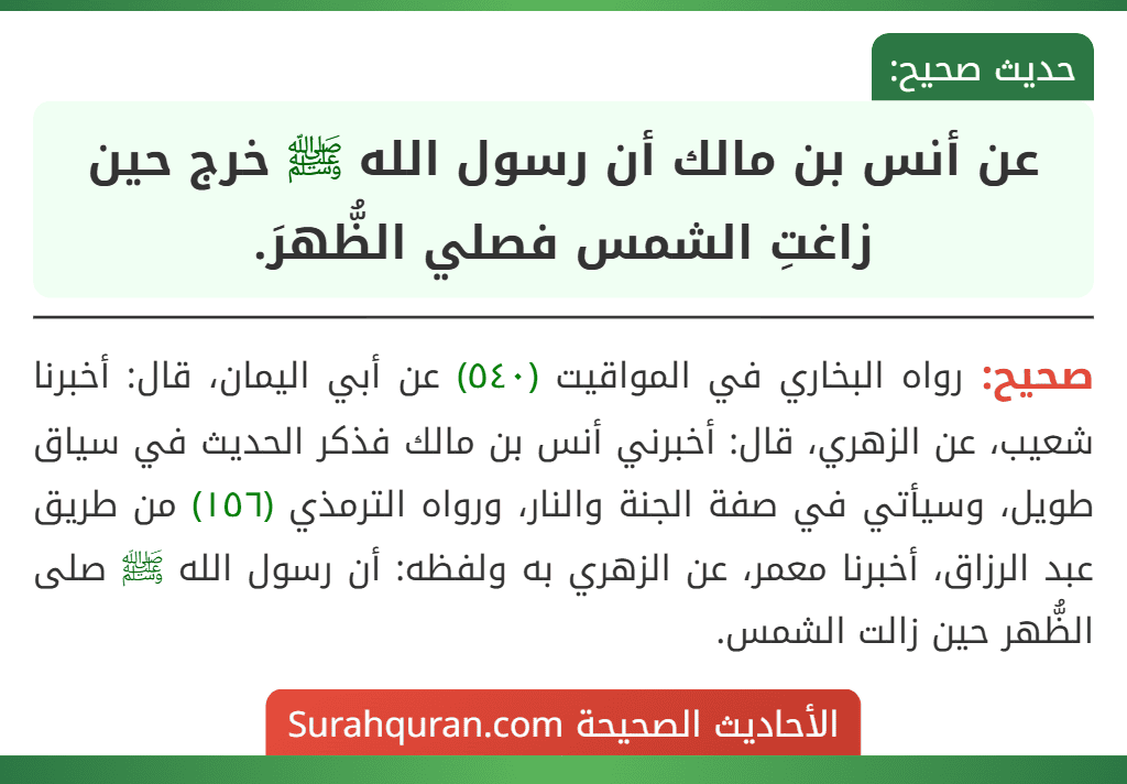 عن أنس بن مالك أن رسول الله ﷺ خرج حين زاغتِ الشمس فصلي الظُّهرَ. عن أنس بن مالك أن رسول الله ﷺ خرج حين زاغتِ الشمس فصلي الظُّهرَ.