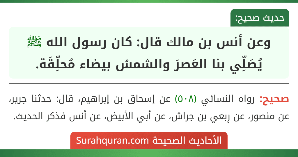 وعن أنس بن مالك قال: كان رسول الله ﷺ يُصَلِّي بنا العَصرَ والشمسُ بيضاء مُحلِّقَة. وعن أنس بن مالك قال: كان رسول الله ﷺ يُصَلِّي بنا العَصرَ والشمسُ بيضاء مُحلِّقَة.
