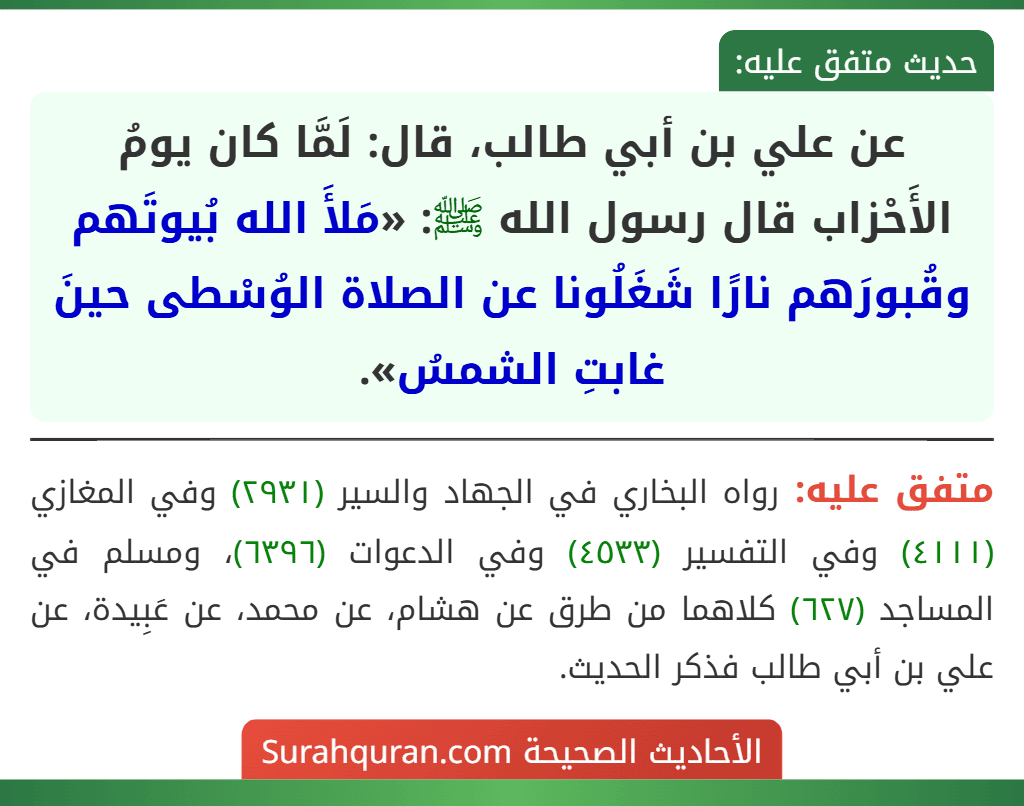 عن علي بن أبي طالب، قال: لَمَّا كان يومُ الأَحْزاب قال رسول الله ﷺ: «مَلأَ الله بُيوتَهم وقُبورَهم نارًا شَغَلُونا عن الصلاة الوُسْطى حينَ غابتِ الشمسُ».