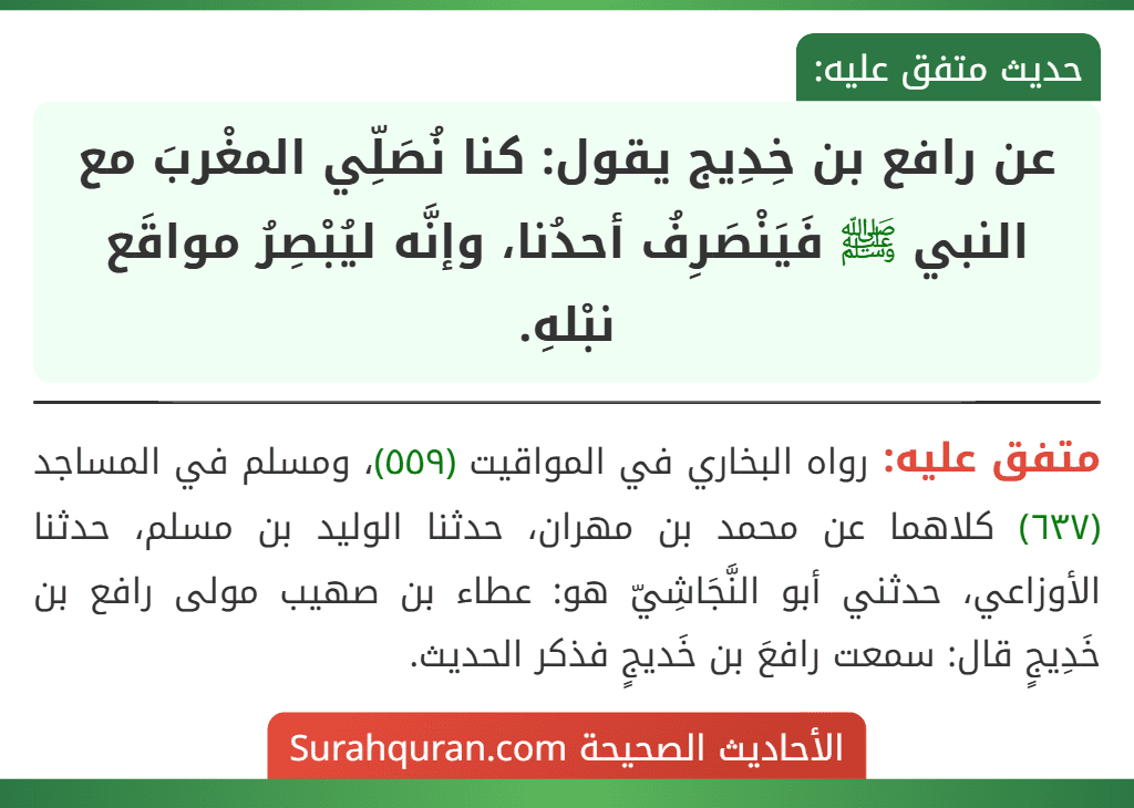 عن رافع بن خِدِيج يقول: كنا نُصَلِّي المغْربَ مع النبي ﷺ فَيَنْصَرِفُ أحدُنا، وإنَّه ليُبْصِرُ مواقَع نبْلهِ. عن رافع بن خِدِيج يقول: كنا نُصَلِّي المغْربَ مع النبي ﷺ فَيَنْصَرِفُ أحدُنا، وإنَّه ليُبْصِرُ مواقَع نبْلهِ.