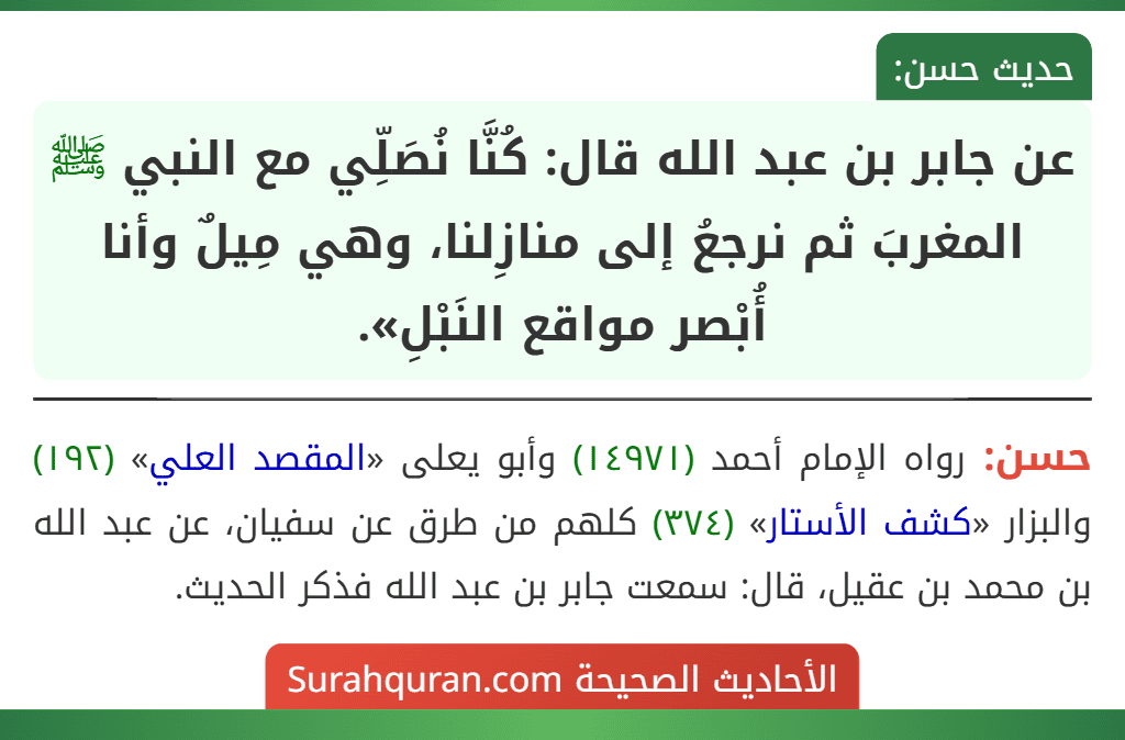 عن جابر بن عبد الله قال: كُنَّا نُصَلِّي مع النبي ﷺ المغربَ ثم نرجعُ إلى منازِلنا، وهي مِيلٌ وأنا أُبْصر مواقع النَبْلِ».