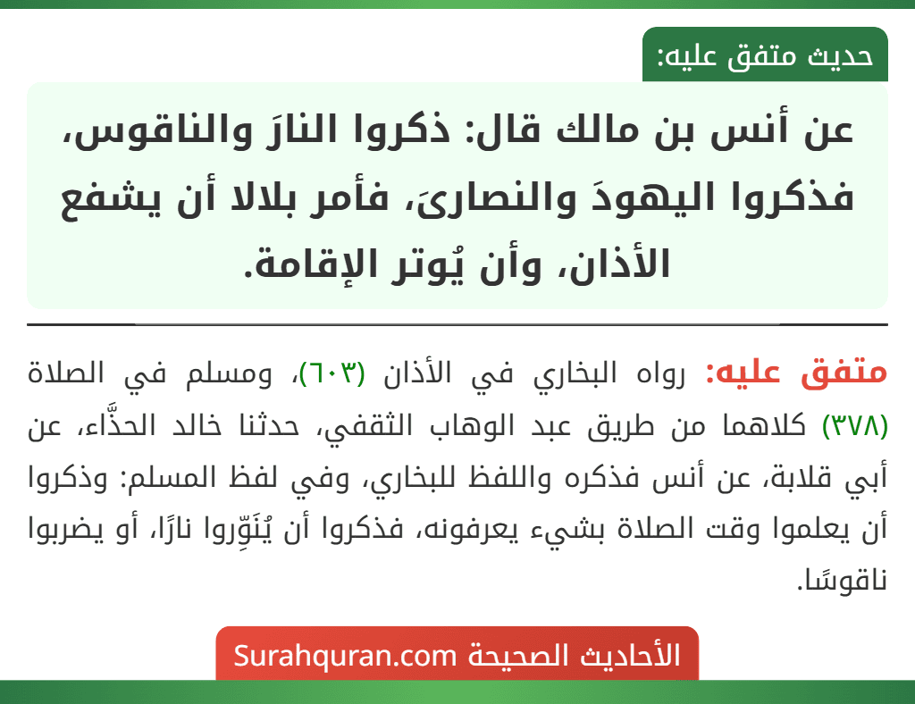عن أنس بن مالك قال: ذكروا النارَ والناقوس، فذكروا اليهودَ والنصارىَ، فأمر بلالا أن يشفع الأذان، وأن يُوتر الإقامة.