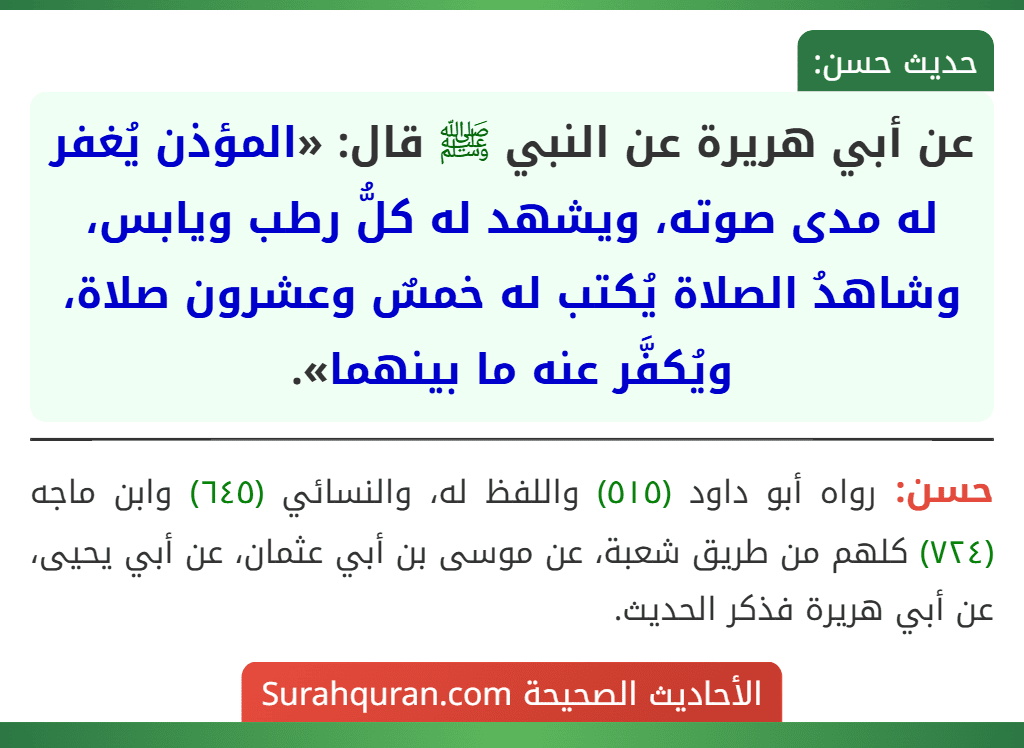 عن أبي هريرة عن النبي ﷺ قال: «المؤذن يُغفر له مدى صوته، ويشهد له كلُّ رطب ويابس، وشاهدُ الصلاة يُكتب له خمسٌ وعشرون صلاة، ويُكفَّر عنه ما بينهما».