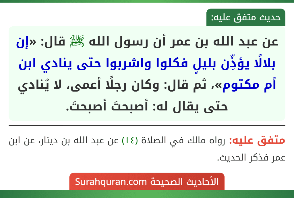 عن عبد الله بن عمر أن رسول الله ﷺ قال: «إن بلالًا يؤذِّن بليلٍ فكلوا واشربوا حتى ينادي ابن أم مكتوم»، ثم قال: وكان رجلًا أعمى، لا يُنادي حتى يقال له: أصبحتَ أصبحتَ.