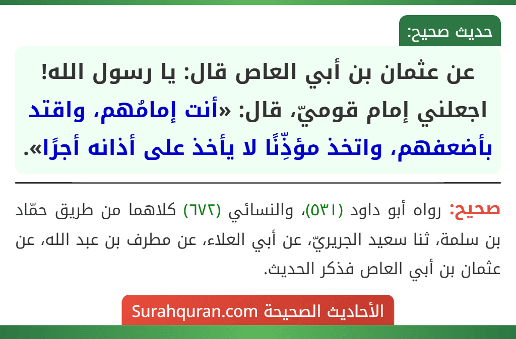 عن عثمان بن أبي العاص قال: يا رسول الله! اجعلني إمام قوميّ، قال: «أنت إمامُهم، واقتد بأضعفهم، واتخذ مؤذِّنًا لا يأخذ على أذانه أجرًا».