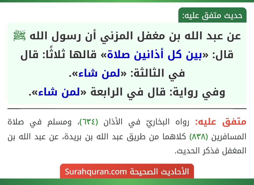 عن عبد الله بن مغفل المزني أن رسول الله ﷺ قال: «بين كل أذانين صلاة» قالها ثلاثًا: قال في الثالثة: «لمن شاء».
وفي رواية: قال في الرابعة «لمن شاء».
