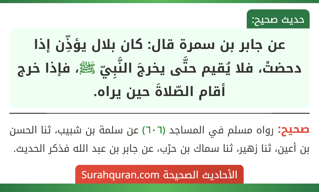 عن جابر بن سمرة قال: كان بلال يؤذِّن إذا دحضتْ، فلا يُقيم حتَّى يخرجَ النَّبِيّ ﷺ، فإذا خرج أقام الصّلاةَ حين يراه.