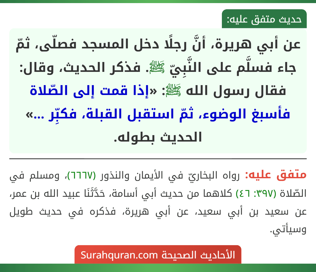 عن أبي هريرة، أنَّ رجلًا دخل المسجد فصلّى، ثمّ جاء فسلَّم على النَّبِيّ ﷺ. فذكر الحديث، وقال: فقال رسول الله ﷺ: «إذا قمت إلى الصّلاة فأسبغ الوضوء، ثمّ استقبل القبلة، فكبِّر ...» الحديث بطوله.