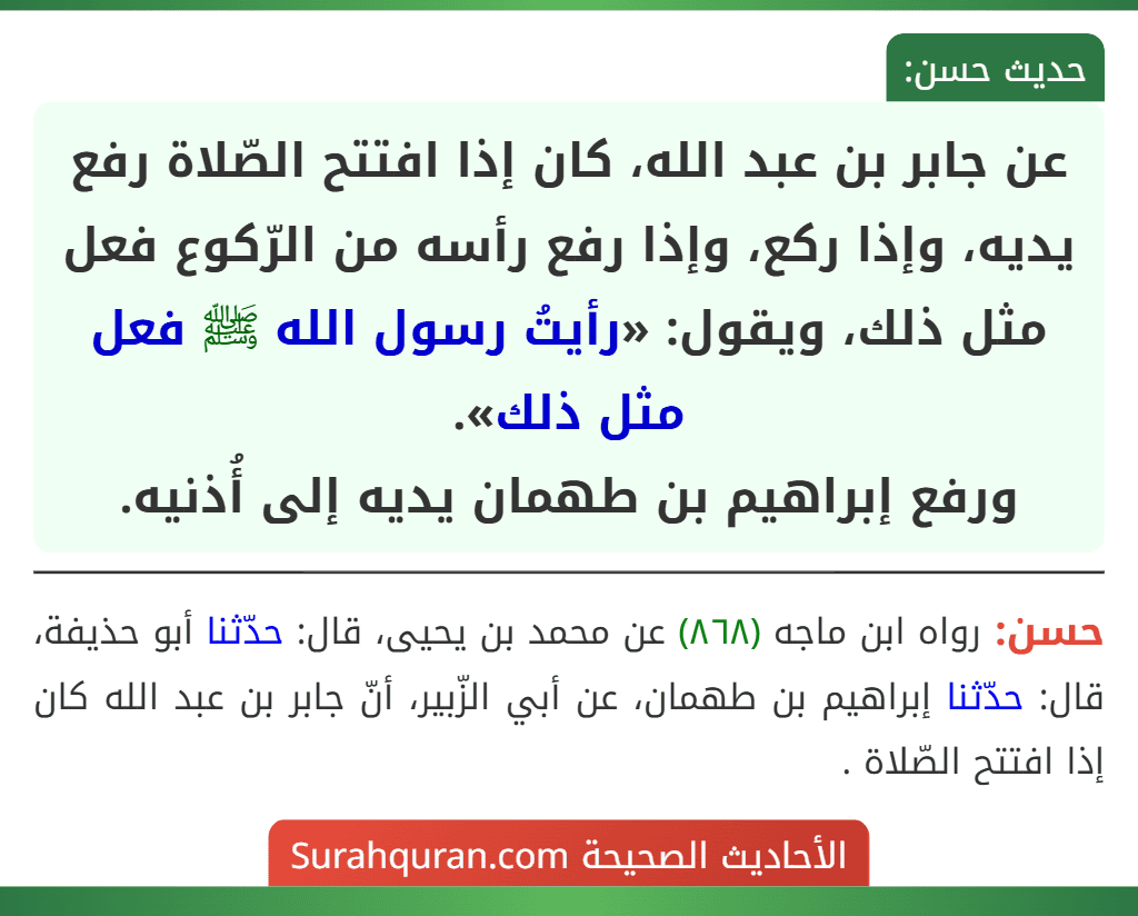 عن جابر بن عبد الله، كان إذا افتتح الصّلاة رفع يديه، وإذا ركع، وإذا رفع رأسه من الرّكوع فعل مثل ذلك، ويقول: «رأيتُ رسول الله ﷺ فعل مثل ذلك».
ورفع إبراهيم بن طهمان يديه إلى أُذنيه.