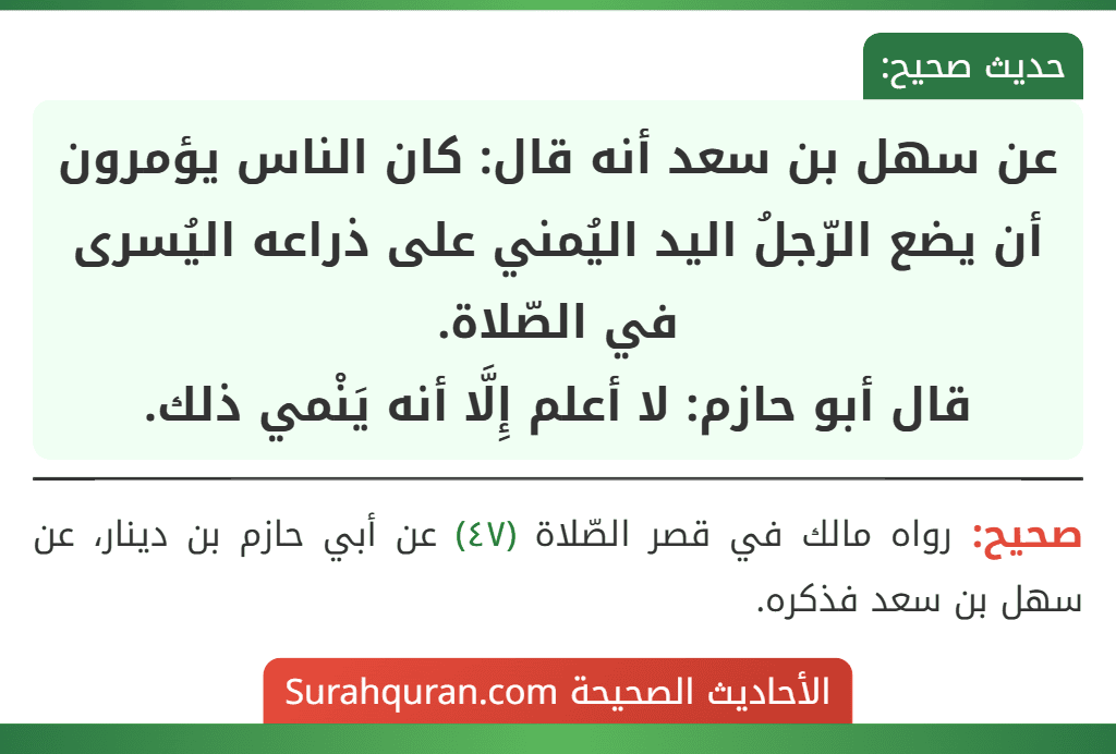 عن سهل بن سعد أنه قال: كان الناس يؤمرون أن يضع الرّجلُ اليد اليُمني على ذراعه اليُسرى في الصّلاة.
قال أبو حازم: لا أعلم إِلَّا أنه يَنْمي ذلك.