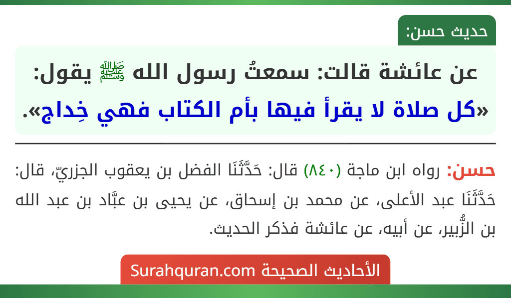 عن عائشة قالت: سمعتُ رسول الله ﷺ يقول: «كل صلاة لا يقرأ فيها بأم الكتاب فهي خِداج». عن عائشة قالت: سمعتُ رسول الله ﷺ يقول: «كل صلاة لا يقرأ فيها بأم الكتاب فهي خِداج».