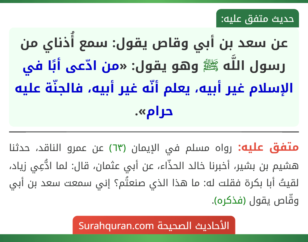عن سعد بن أبي وقاص يقول: سمع أُذناي من رسول اللَّه ﷺ وهو يقول: «من ادّعى أبًا في الإسلام غير أبيه، يعلم أنّه غير أبيه، فالجنّة عليه حرام».