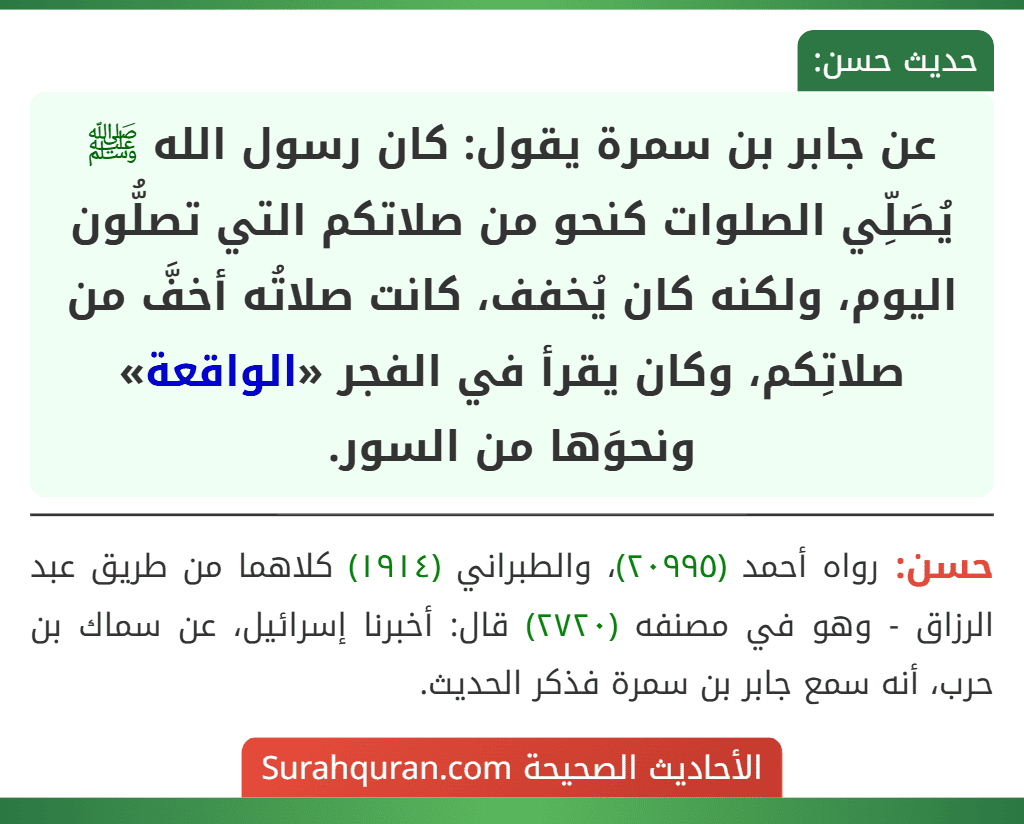 عن جابر بن سمرة يقول: كان رسول الله ﷺ يُصَلِّي الصلوات كنحو من صلاتكم التي تصلُّون اليوم، ولكنه كان يُخفف، كانت صلاتُه أخفَّ من صلاتِكم، وكان يقرأ في الفجر «الواقعة» ونحوَها من السور.