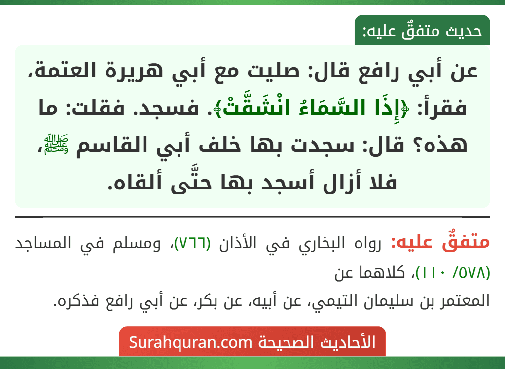 عن أبي رافع قال: صليت مع أبي هريرة العتمة، فقرأ: ﴿إِذَا السَّمَاءُ انْشَقَّتْ﴾. فسجد. فقلت: ما هذه؟ قال: سجدت بها خلف أبي القاسم ﷺ، فلا أزال أسجد بها حتَّى ألقاه.