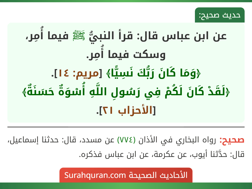 عن ابن عباس قال: قرأ النبيُّ ﷺ فيما أُمِر، وسكت فيما أُمِر.
﴿وَمَا كَانَ رَبُّكَ نَسِيًّا﴾ [مريم: ١٤].
﴿لَقَدْ كَانَ لَكُمْ فِي رَسُولِ اللَّهِ أُسْوَةٌ حَسَنَةٌ﴾ [الأحزاب ٢١].