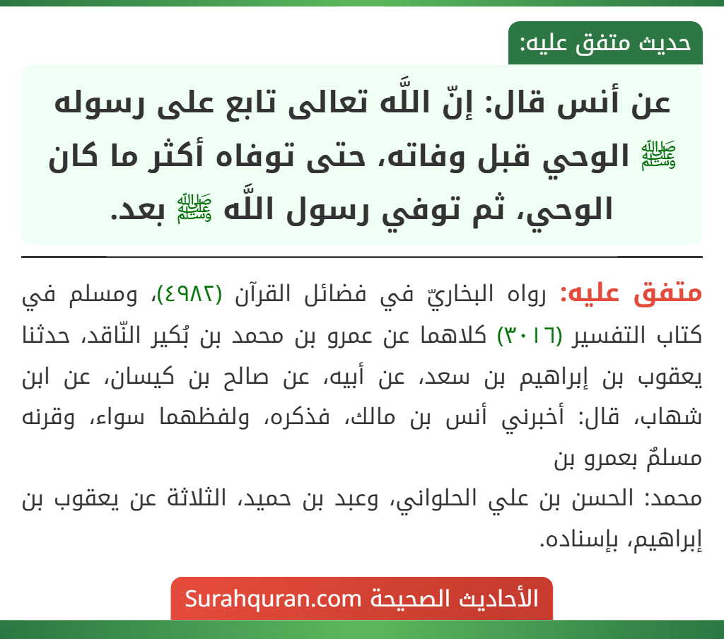 عن أنس قال: إنّ اللَّه تعالى تابع على رسوله ﷺ الوحي قبل وفاته، حتى توفاه أكثر ما كان الوحي، ثم توفي رسول اللَّه ﷺ بعد.