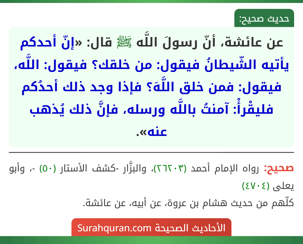 عن عائشة، أنّ رسولَ اللَّه ﷺ قال: «إنّ أحدكم يأتيه الشّيطانُ فيقول: من خلقك؟ فيقول: اللَّه، فيقول: فمن خلق اللَّهَ؟ فإذا وجد ذلك أحدُكم فليقْرأْ: آمنتُ باللَّه ورسله، فإنَّ ذلك يُذهب عنه».