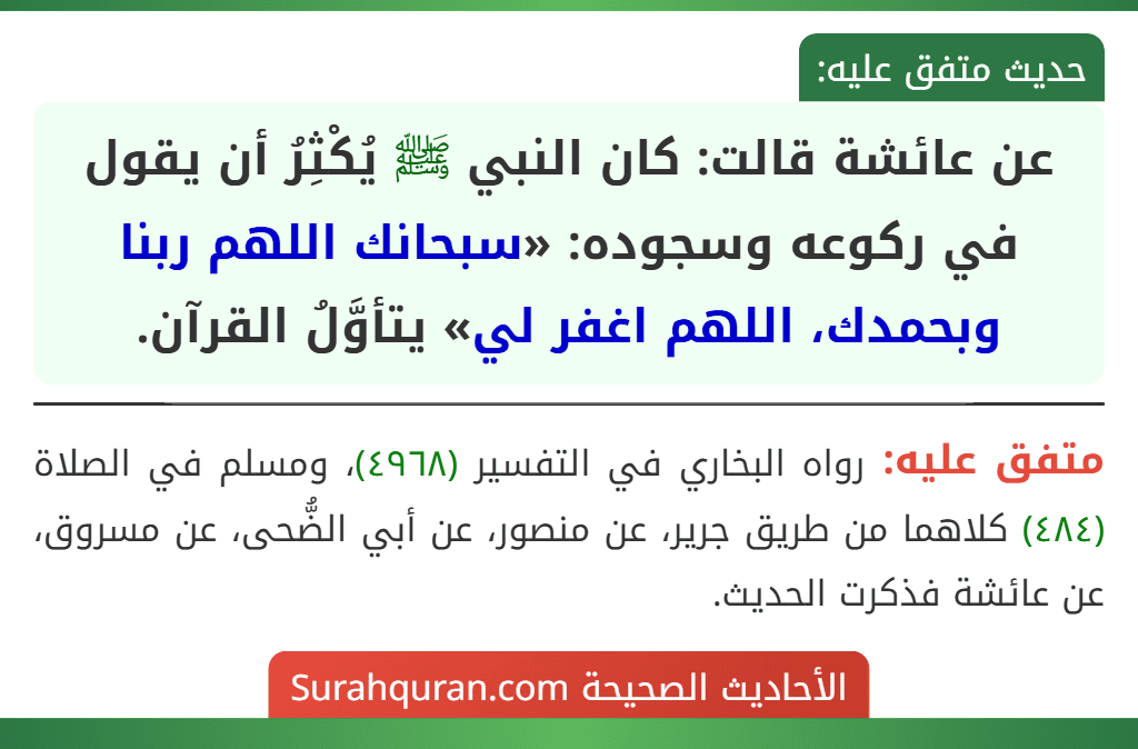 عن عائشة قالت: كان النبي ﷺ يُكْثِرُ أن يقول في ركوعه وسجوده: «سبحانك اللهم ربنا وبحمدك، اللهم اغفر لي» يتأوَّلُ القرآن.