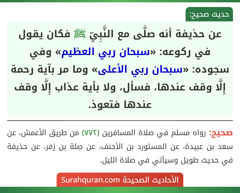 عن حذيفة أنه صلَّى مع النَّبِيّ ﷺ فكان يقول في ركوعه: «سبحان ربي العظيم» وفي سجوده: «سبحان ربي الأعلى» وما مر بآية رحمة إِلَّا وقف عندها، فسأل، ولا بأية عذاب إِلَّا وقف عندها فتعوذ. عن حذيفة أنه صلَّى مع النَّبِيّ ﷺ فكان يقول في ركوعه: «سبحان ربي العظيم» وفي سجوده: «سبحان ربي الأعلى» وما مر بآية رحمة إِلَّا وقف عندها، فسأل، ولا بأية عذاب إِلَّا وقف عندها فتعوذ.