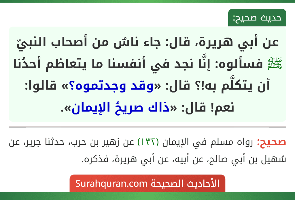 عن أبي هريرة، قال: جاء ناسٌ من أصحاب النبيّ ﷺ فسألوه: إنَّا نجد في أنفسنا ما يتعاظم أحدُنا أن يتكلَّم به!؟ قال: «وقد وجدتموه؟» قالوا: نعم! قال: «ذاك صريحُ الإيمان».