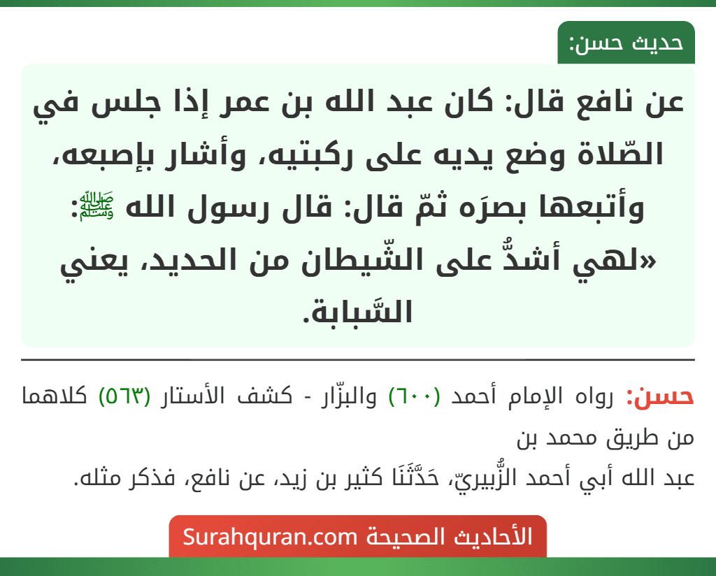 عن نافع قال: كان عبد الله بن عمر إذا جلس في الصّلاة وضع يديه على ركبتيه، وأشار بإصبعه، وأتبعها بصرَه ثمّ قال: قال رسول الله ﷺ: «لهي أشدُّ على الشّيطان من الحديد، يعني السَّبابة.