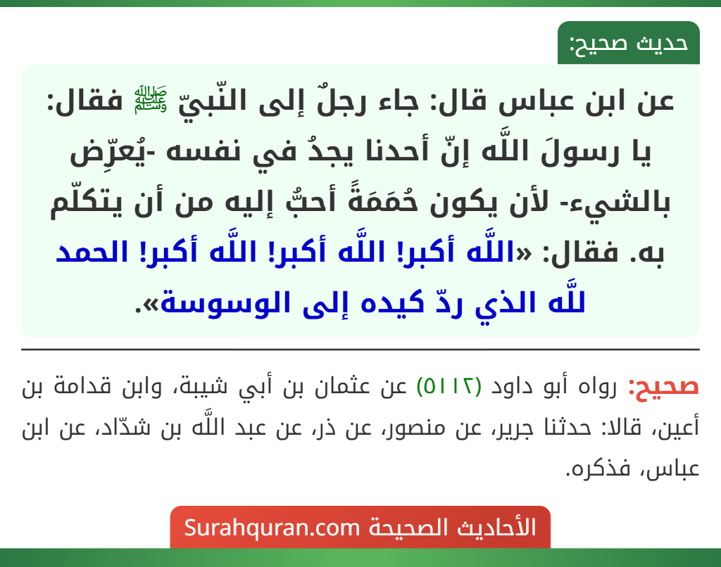 عن ابن عباس قال: جاء رجلٌ إلى النّبيّ ﷺ فقال: يا رسولَ اللَّه إنّ أحدنا يجدُ في نفسه -يُعرِّض بالشيء- لأن يكون حُمَمَةً أحبُّ إليه من أن يتكلّم به. فقال: «اللَّه أكبر! اللَّه أكبر! اللَّه أكبر! الحمد للَّه الذي ردّ كيده إلى الوسوسة».