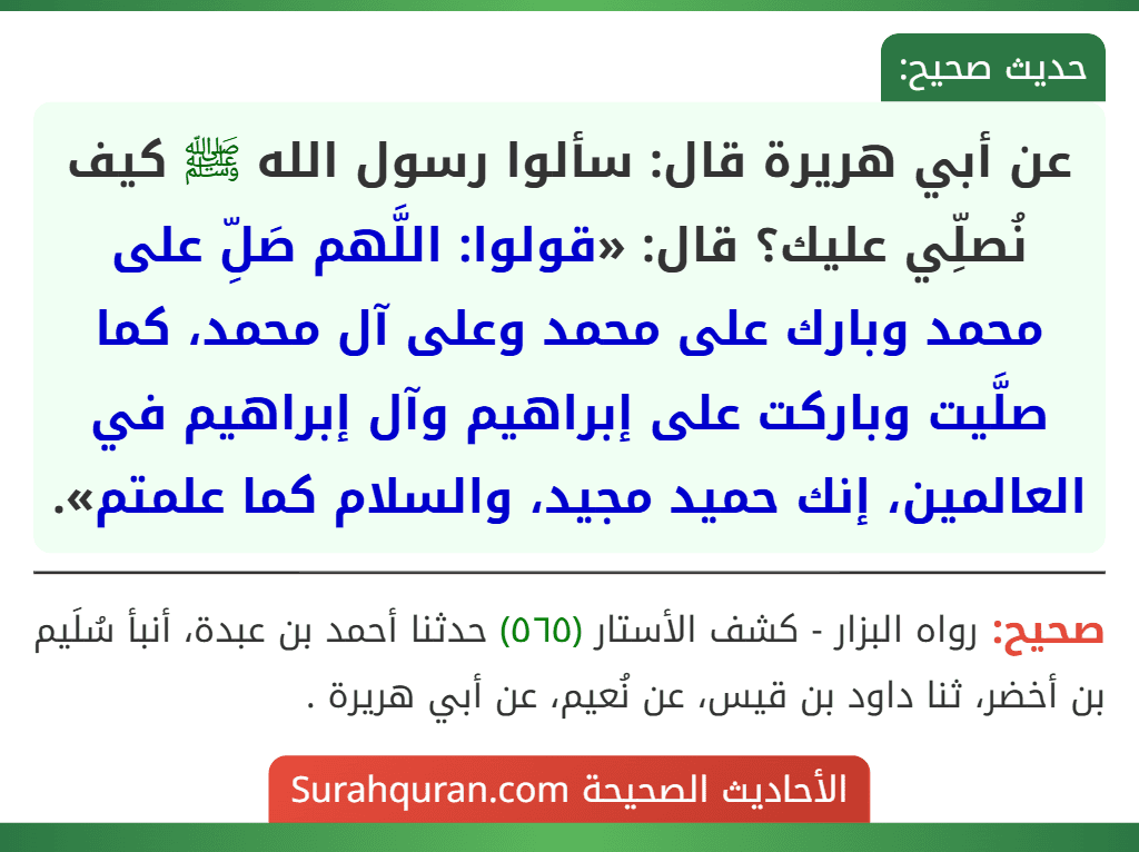 عن أبي هريرة قال: سألوا رسول الله ﷺ كيف نُصلِّي عليك؟ قال: «قولوا: اللَّهم صَلِّ على محمد وبارك على محمد وعلى آل محمد، كما صلَّيت وباركت على إبراهيم وآل إبراهيم في العالمين، إنك حميد مجيد، والسلام كما علمتم».