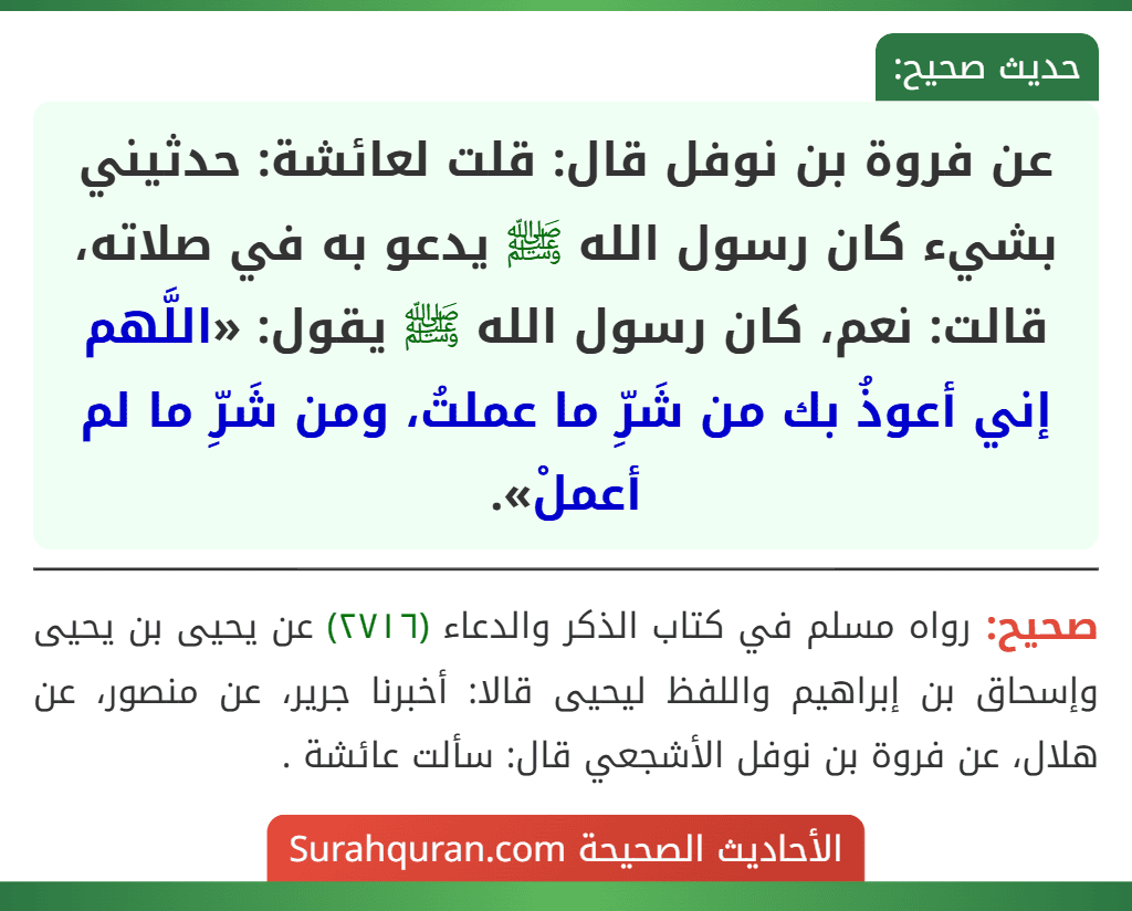 عن فروة بن نوفل قال: قلت لعائشة: حدثيني بشيء كان رسول الله ﷺ يدعو به في صلاته، قالت: نعم، كان رسول الله ﷺ يقول: «اللَّهم إني أعوذُ بك من شَرِّ ما عملتُ، ومن شَرِّ ما لم أعملْ».