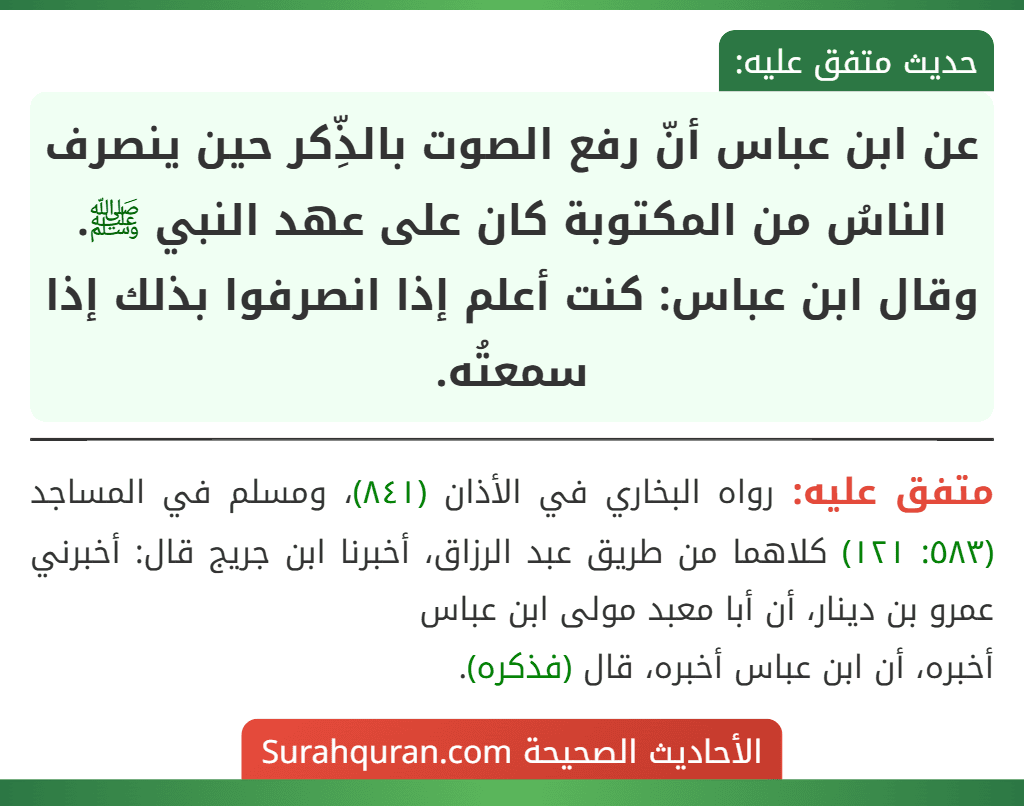 عن ابن عباس أنّ رفع الصوت بالذِّكر حين ينصرف الناسُ من المكتوبة كان على عهد النبي ﷺ.
وقال ابن عباس: كنت أعلم إذا انصرفوا بذلك إذا سمعتُه. عن ابن عباس أنّ رفع الصوت بالذِّكر حين ينصرف الناسُ من المكتوبة كان على عهد النبي ﷺ.
وقال ابن عباس: كنت أعلم إذا انصرفوا بذلك إذا سمعتُه.