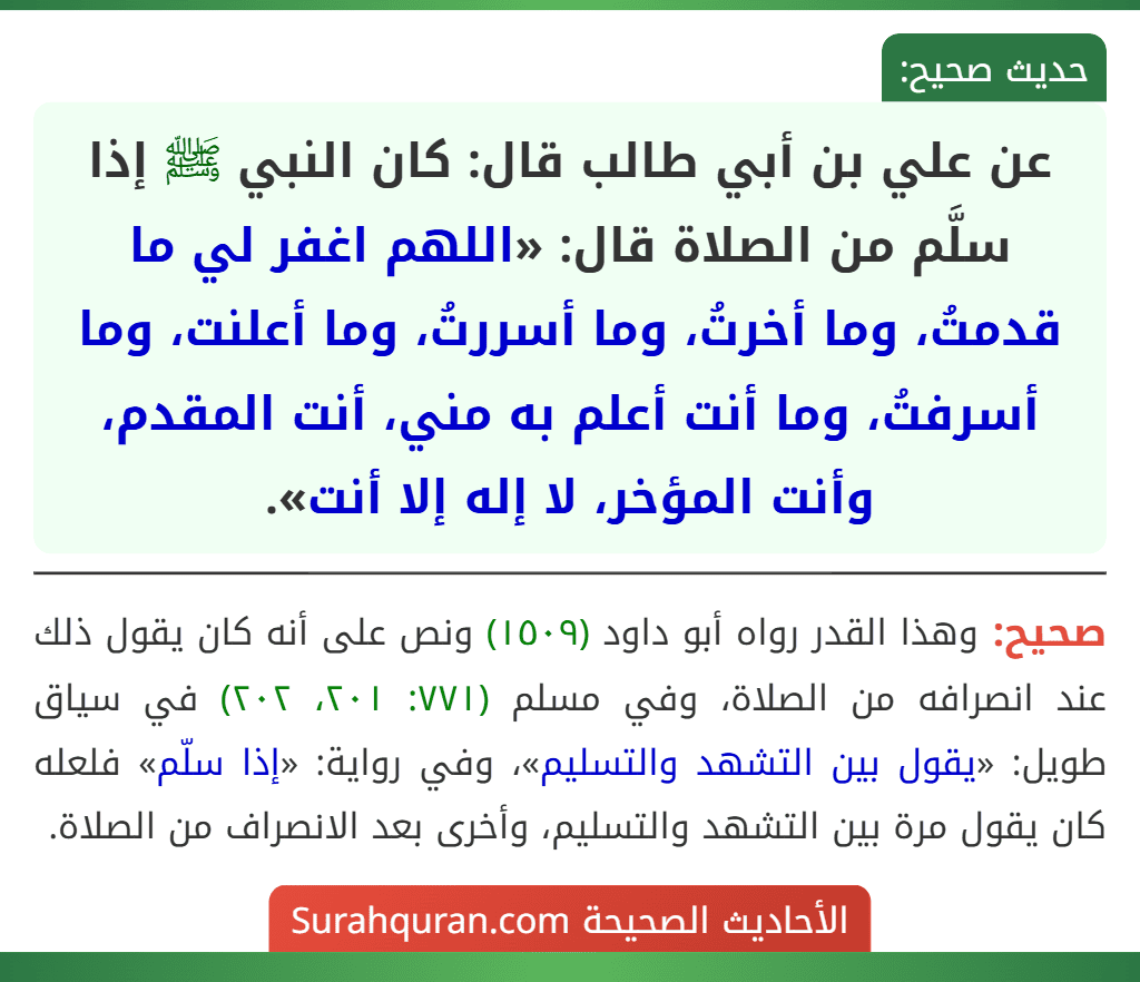 عن علي بن أبي طالب قال: كان النبي ﷺ إذا سلَّم من الصلاة قال: «اللهم اغفر لي ما قدمتُ، وما أخرتُ، وما أسررتُ، وما أعلنت، وما أسرفتُ، وما أنت أعلم به مني، أنت المقدم، وأنت المؤخر، لا إله إلا أنت».