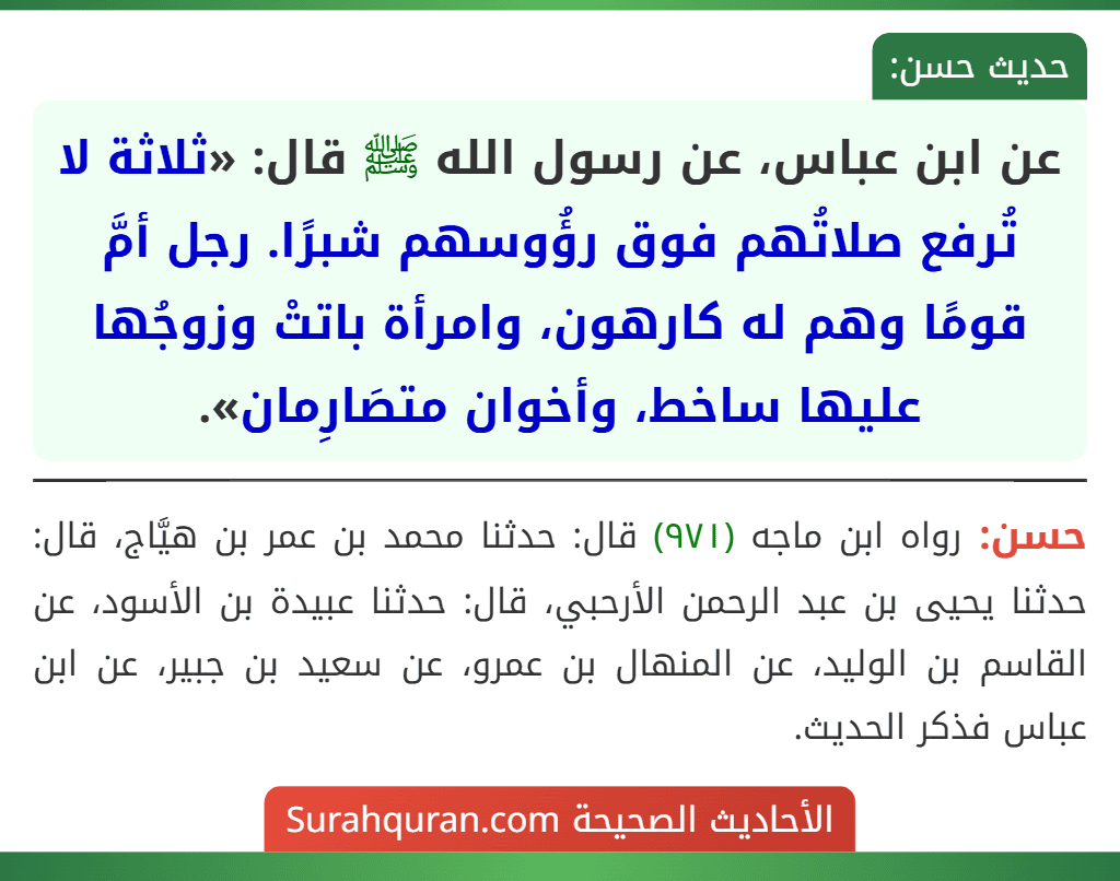 عن ابن عباس، عن رسول الله ﷺ قال: «ثلاثة لا تُرفع صلاتُهم فوق رؤُوسهم شبرًا. رجل أمَّ قومًا وهم له كارهون، وامرأة باتتْ وزوجُها عليها ساخط، وأخوان متصَارِمان».