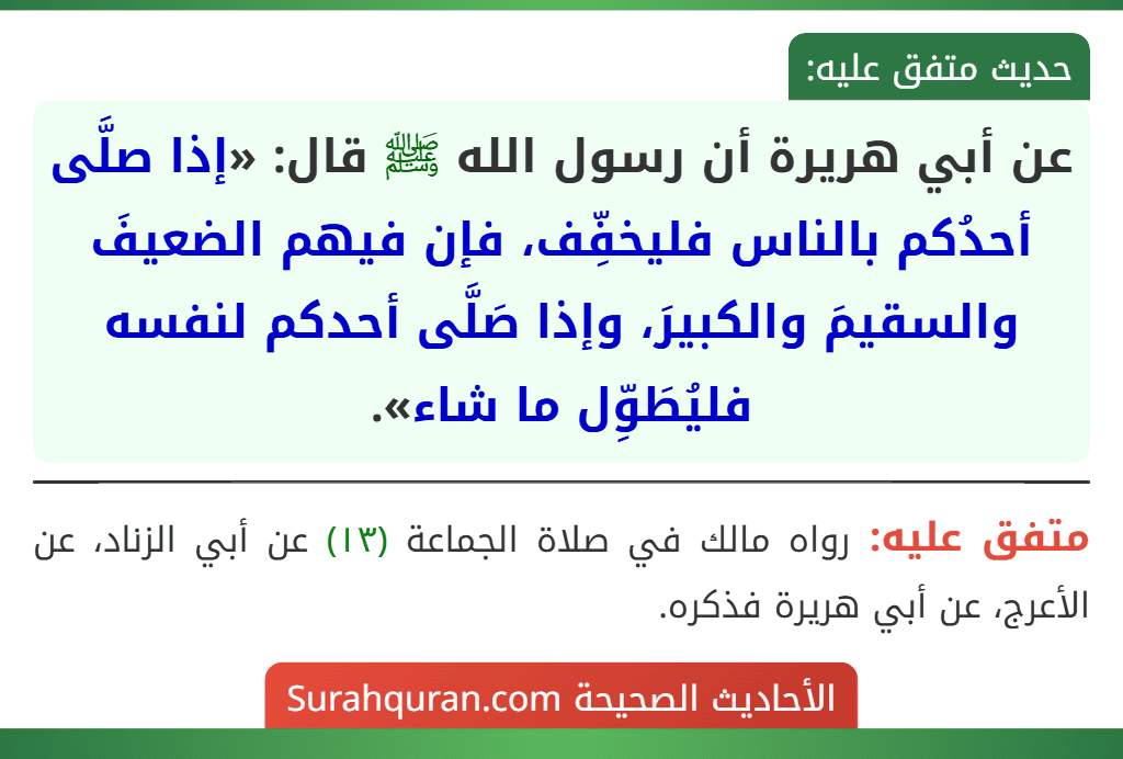 عن أبي هريرة أن رسول الله ﷺ قال: «إذا صلَّى أحدُكم بالناس فليخفِّف، فإن فيهم الضعيفَ والسقيمَ والكبيرَ، وإذا صَلَّى أحدكم لنفسه فليُطَوِّل ما شاء». عن أبي هريرة أن رسول الله ﷺ قال: «إذا صلَّى أحدُكم بالناس فليخفِّف، فإن فيهم الضعيفَ والسقيمَ والكبيرَ، وإذا صَلَّى أحدكم لنفسه فليُطَوِّل ما شاء».
