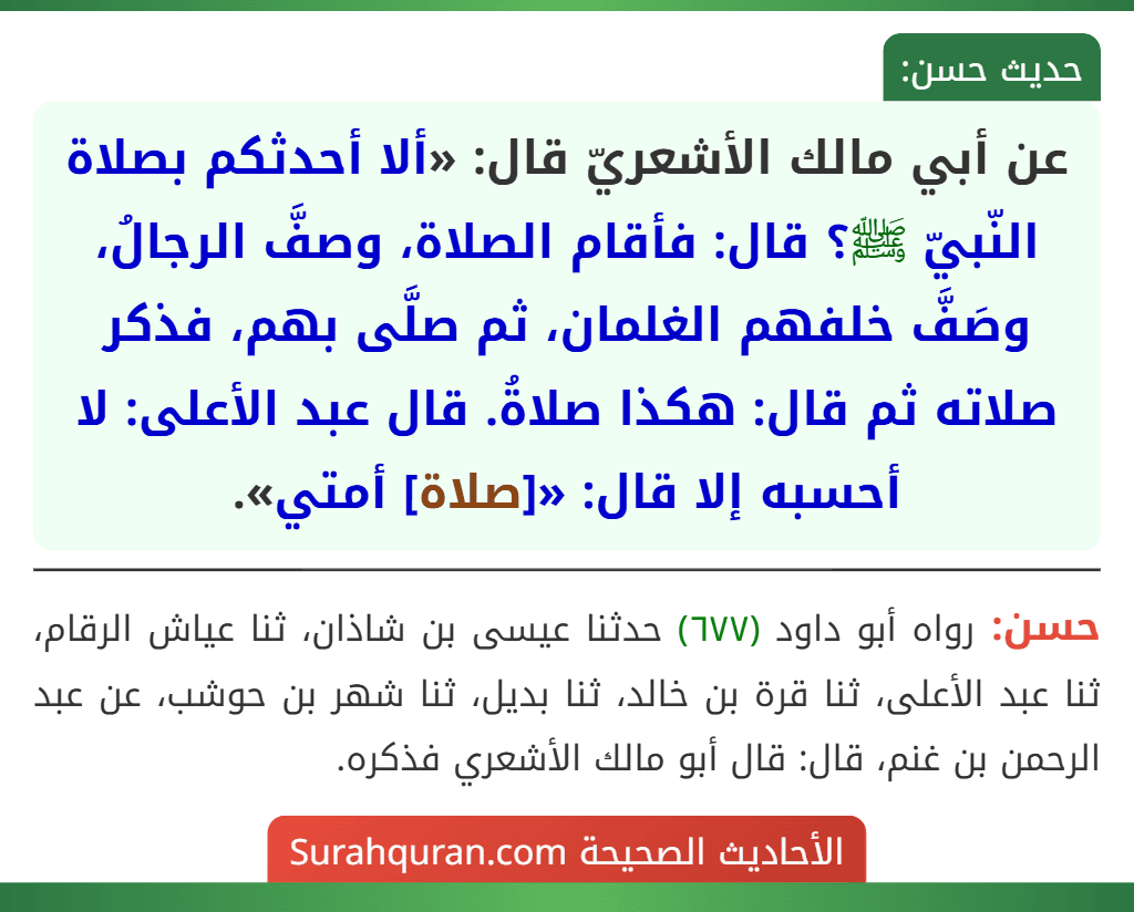 عن أبي مالك الأشعريّ قال: «ألا أحدثكم بصلاة النّبيّ ﷺ؟ قال: فأقام الصلاة، وصفَّ الرجالُ، وصَفَّ خلفهم الغلمان، ثم صلَّى بهم، فذكر صلاته ثم قال: هكذا صلاةُ. قال عبد الأعلى: لا أحسبه إلا قال: «[صلاة] أمتي».