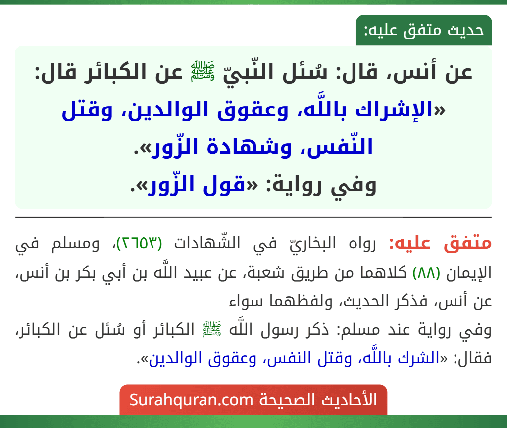 عن أنس، قال: سُئل النّبيّ ﷺ عن الكبائر قال: «الإشراك باللَّه، وعقوق الوالدين، وقتل النّفس، وشهادة الزّور».
وفي رواية: «قول الزّور».