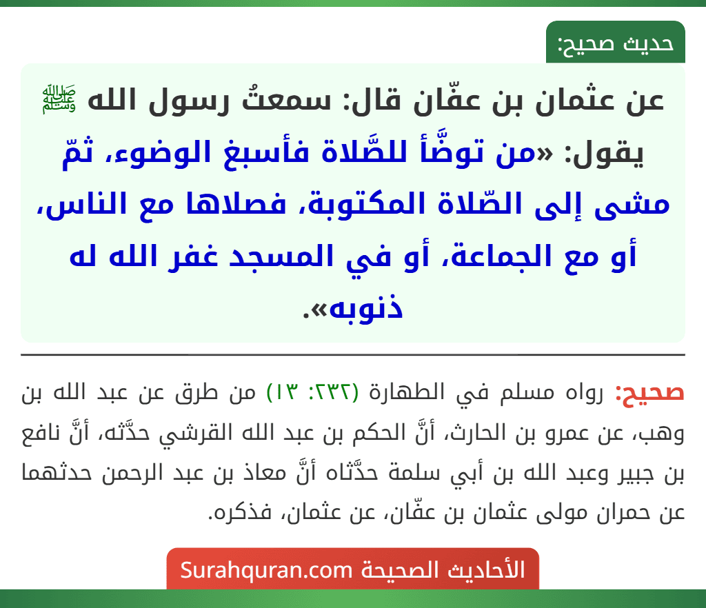عن عثمان بن عفّان قال: سمعتُ رسول الله ﷺ يقول: «من توضَّأ للصَّلاة فأسبغ الوضوء، ثمّ مشى إلى الصّلاة المكتوبة، فصلاها مع الناس، أو مع الجماعة، أو في المسجد غفر الله له ذنوبه».