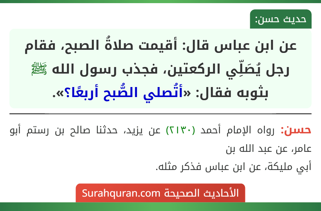 عن ابن عباس قال: أقيمت صلاةُ الصبح، فقام رجل يُصَلِّي الركعتين، فجذب رسول الله ﷺ بثوبه فقال: «أتُصلي الصُّبح أربعًا؟». عن ابن عباس قال: أقيمت صلاةُ الصبح، فقام رجل يُصَلِّي الركعتين، فجذب رسول الله ﷺ بثوبه فقال: «أتُصلي الصُّبح أربعًا؟».