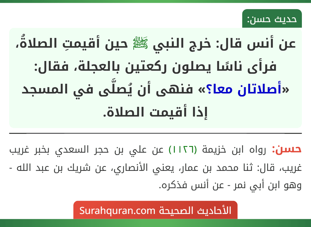 عن أنس قال: خرج النبي ﷺ حين أقيمتِ الصلاةُ، فرأى ناسًا يصلون ركعتين بالعجلة، فقال: «أصلاتان معا؟» فنهى أن يُصلَّى في المسجد إذا أقيمت الصلاة.