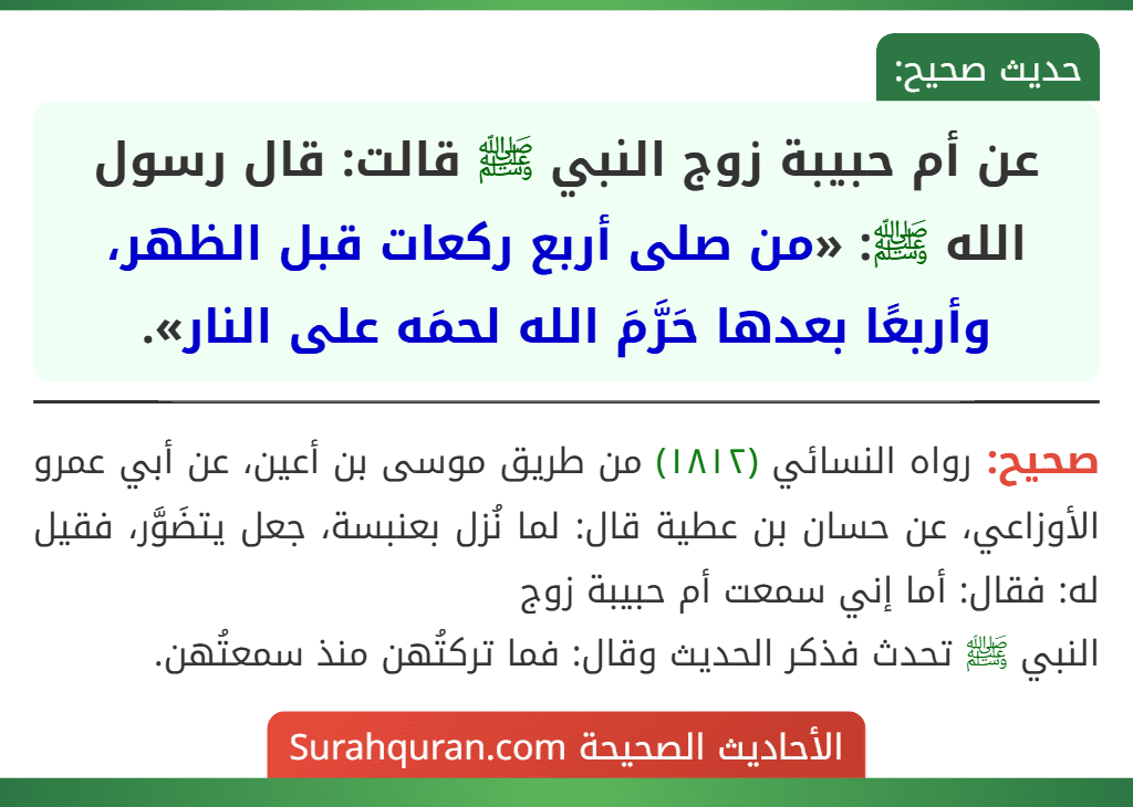 عن أم حبيبة زوج النبي ﷺ قالت: قال رسول الله ﷺ: «من صلى أربع ركعات قبل الظهر، وأربعًا بعدها حَرَّمَ الله لحمَه على النار».