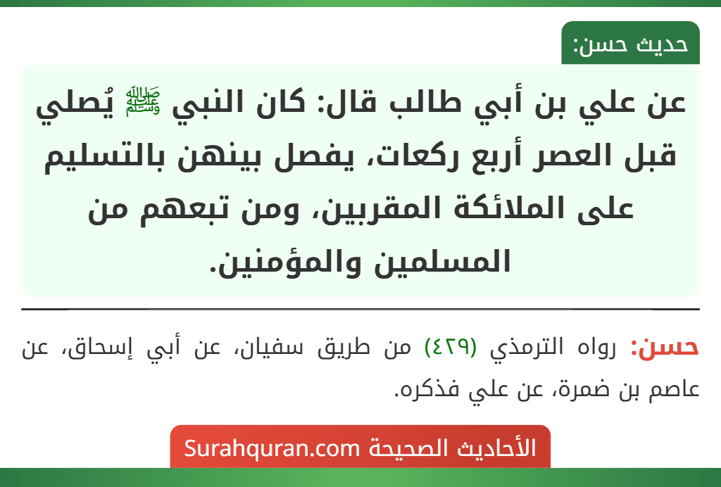 عن علي بن أبي طالب قال: كان النبي ﷺ يُصلي قبل العصر أربع ركعات، يفصل بينهن بالتسليم على الملائكة المقربين، ومن تبعهم من المسلمين والمؤمنين.