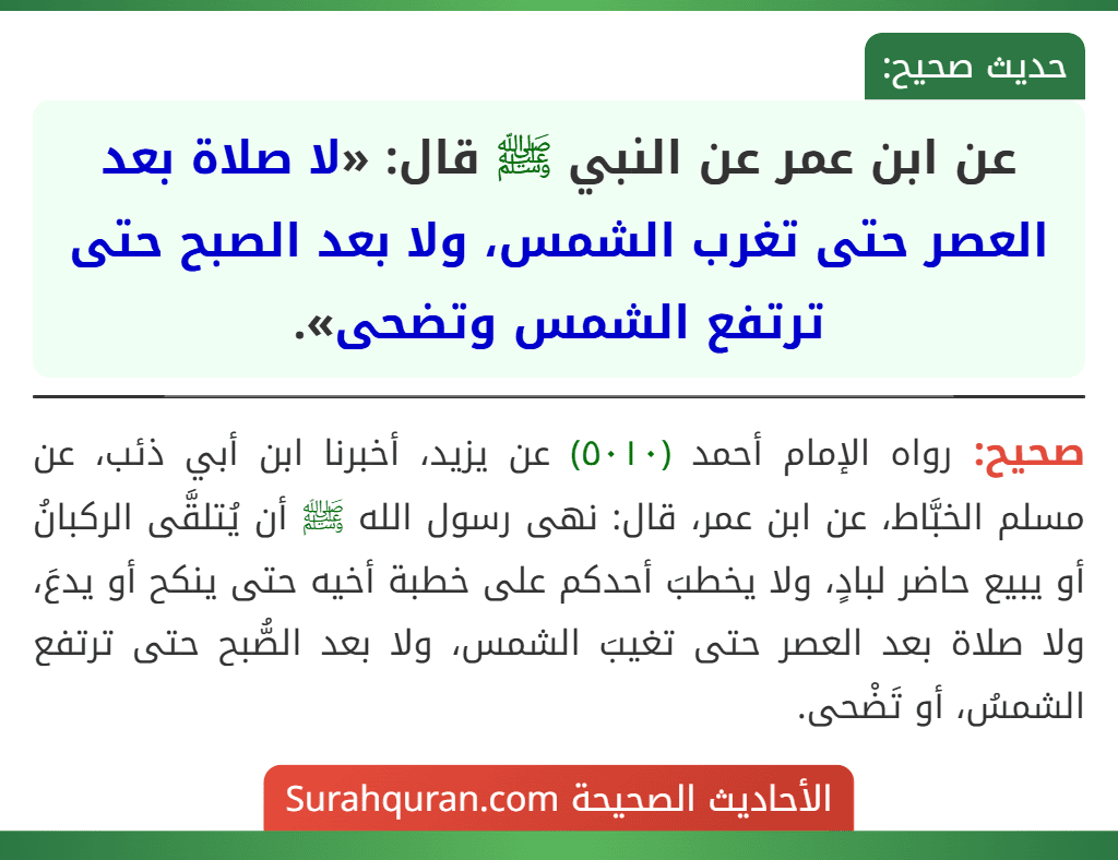عن ابن عمر عن النبي ﷺ قال: «لا صلاة بعد العصر حتى تغرب الشمس، ولا بعد الصبح حتى ترتفع الشمس وتضحى». عن ابن عمر عن النبي ﷺ قال: «لا صلاة بعد العصر حتى تغرب الشمس، ولا بعد الصبح حتى ترتفع الشمس وتضحى».