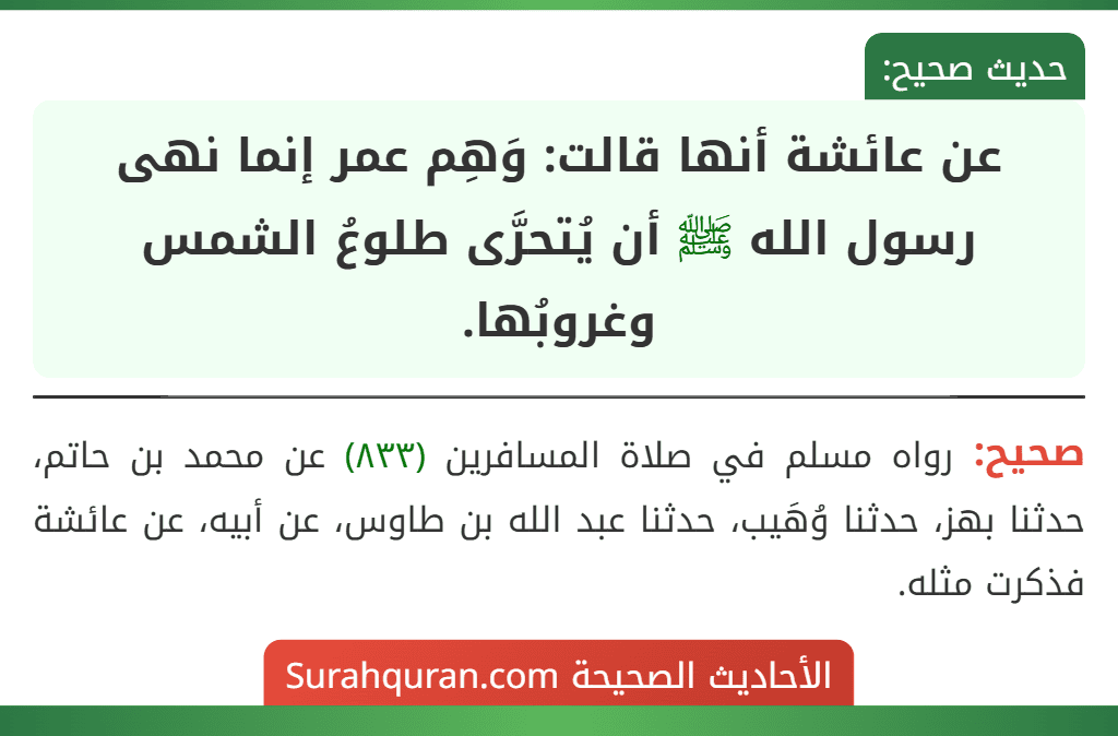 عن عائشة أنها قالت: وَهِم عمر إنما نهى رسول الله ﷺ أن يُتحرَّى طلوعُ الشمس وغروبُها. عن عائشة أنها قالت: وَهِم عمر إنما نهى رسول الله ﷺ أن يُتحرَّى طلوعُ الشمس وغروبُها.