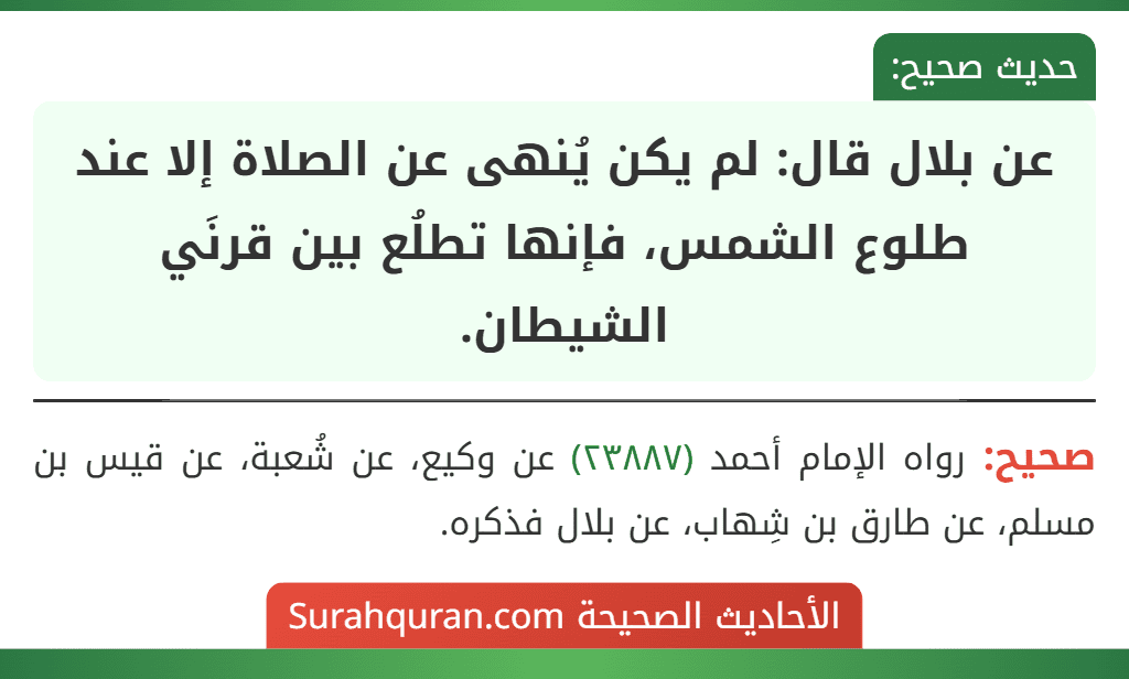 عن بلال قال: لم يكن يُنهى عن الصلاة إلا عند طلوع الشمس، فإنها تطلُع بين قرنَي الشيطان. عن بلال قال: لم يكن يُنهى عن الصلاة إلا عند طلوع الشمس، فإنها تطلُع بين قرنَي الشيطان.
