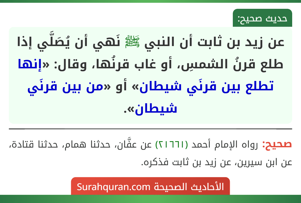 عن زيد بن ثابت أن النبي ﷺ نَهي أن يُصَلَّي إذا طلع قرنُ الشمسِ، أو غاب قرنُها، وقال: «إنها تطلع بين قرنَي شيطان» أو «من بين قرنَي شيطان».