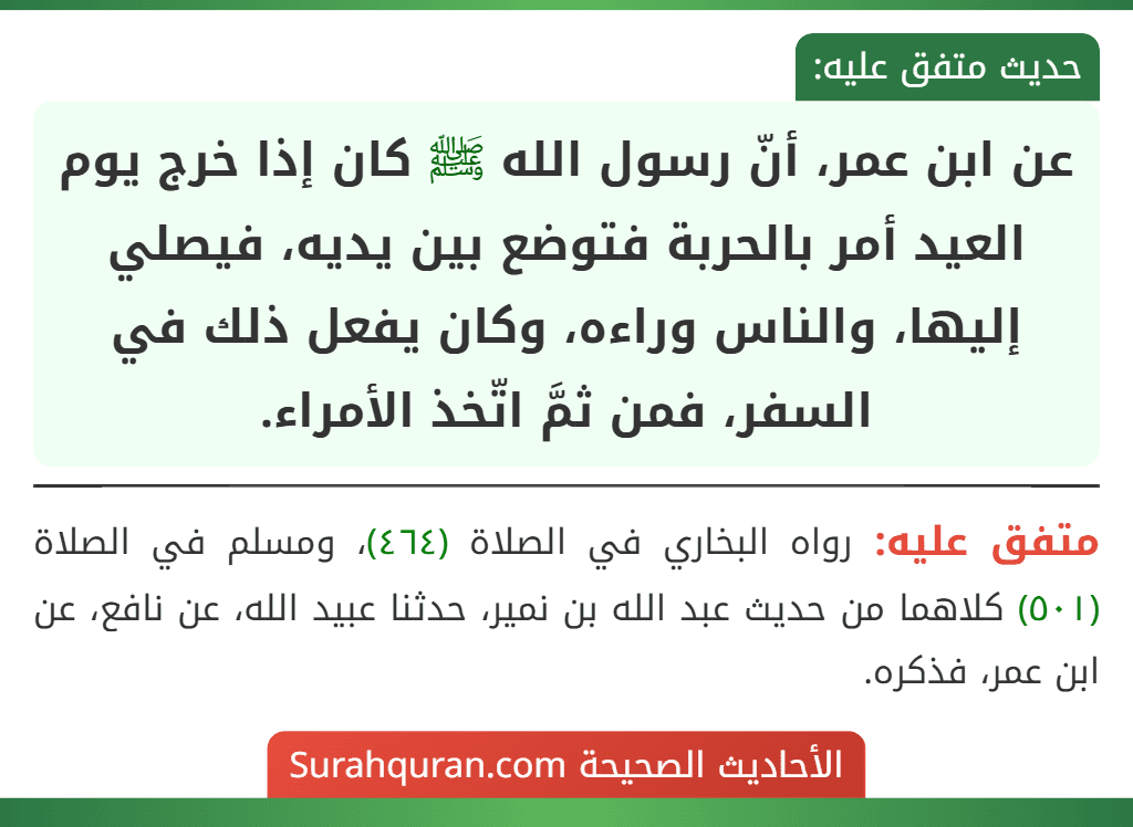 عن ابن عمر، أنّ رسول الله ﷺ كان إذا خرج يوم العيد أمر بالحربة فتوضع بين يديه، فيصلي إليها، والناس وراءه، وكان يفعل ذلك في السفر، فمن ثمَّ اتّخذ الأمراء. عن ابن عمر، أنّ رسول الله ﷺ كان إذا خرج يوم العيد أمر بالحربة فتوضع بين يديه، فيصلي إليها، والناس وراءه، وكان يفعل ذلك في السفر، فمن ثمَّ اتّخذ الأمراء.