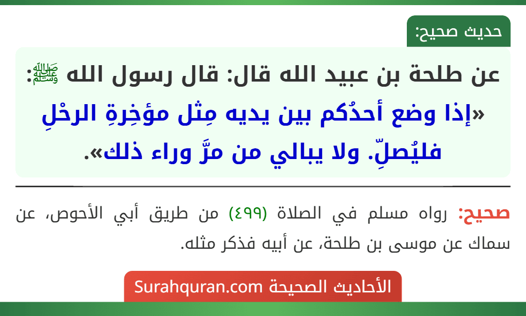 عن طلحة بن عبيد الله قال: قال رسول الله ﷺ: «إذا وضع أحدُكم بين يديه مِثل مؤخِرةِ الرحْلِ فليُصلِّ. ولا يبالي من مرَّ وراء ذلك». عن طلحة بن عبيد الله قال: قال رسول الله ﷺ: «إذا وضع أحدُكم بين يديه مِثل مؤخِرةِ الرحْلِ فليُصلِّ. ولا يبالي من مرَّ وراء ذلك».