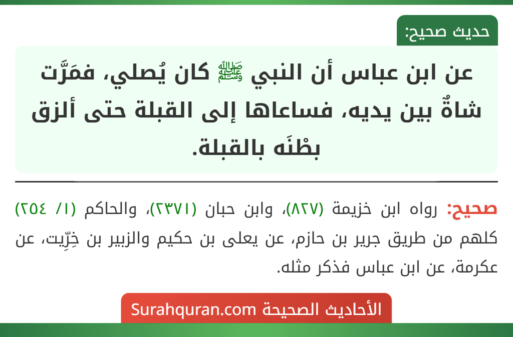 عن ابن عباس أن النبي ﷺ كان يُصلي، فمَرَّت شاةٌ بين يديه، فساعاها إلى القبلة حتى ألزق بطْنَه بالقبلة. عن ابن عباس أن النبي ﷺ كان يُصلي، فمَرَّت شاةٌ بين يديه، فساعاها إلى القبلة حتى ألزق بطْنَه بالقبلة.