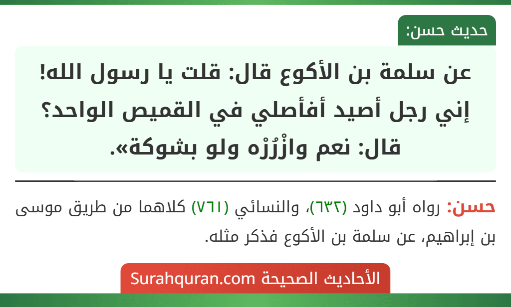 عن سلمة بن الأكوع قال: قلت يا رسول الله! إني رجل أصيد أفأصلي في القميص الواحد؟ قال: نعم وازْرُرْه ولو بشوكة». عن سلمة بن الأكوع قال: قلت يا رسول الله! إني رجل أصيد أفأصلي في القميص الواحد؟ قال: نعم وازْرُرْه ولو بشوكة».