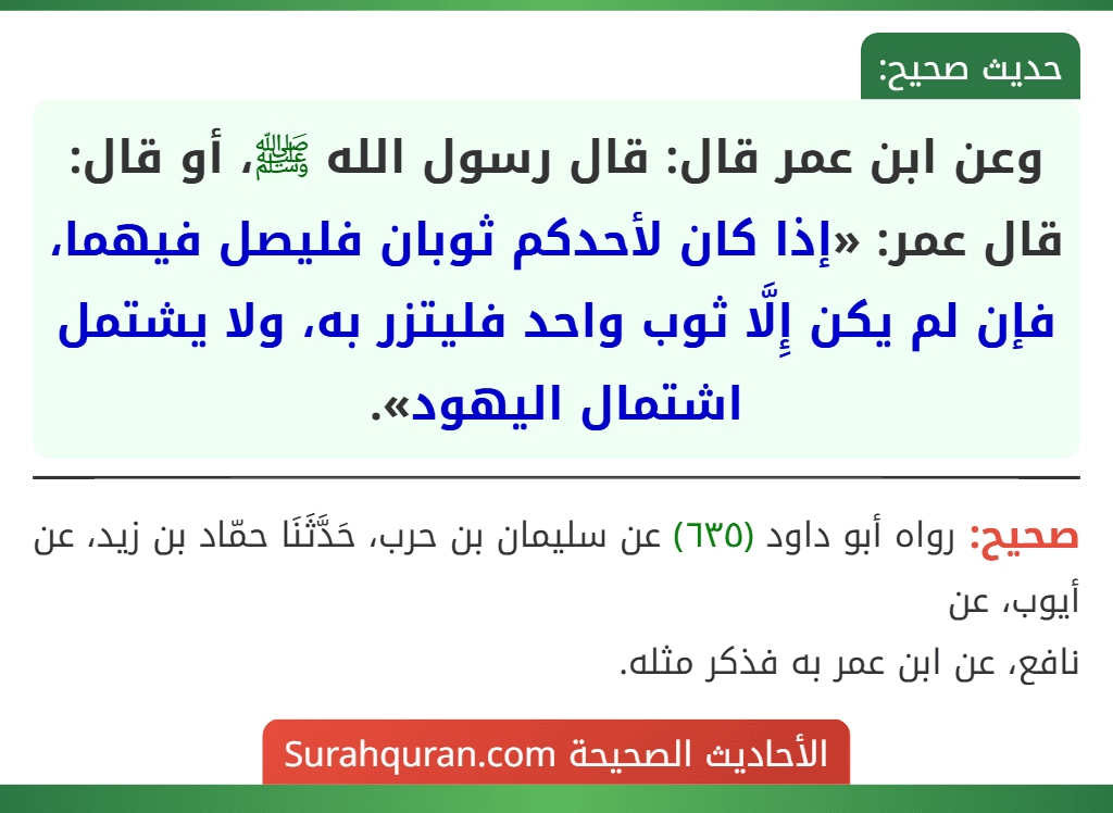 وعن ابن عمر قال: قال رسول الله ﷺ، أو قال: قال عمر: «إذا كان لأحدكم ثوبان فليصل فيهما، فإن لم يكن إِلَّا ثوب واحد فليتزر به، ولا يشتمل اشتمال اليهود». وعن ابن عمر قال: قال رسول الله ﷺ، أو قال: قال عمر: «إذا كان لأحدكم ثوبان فليصل فيهما، فإن لم يكن إِلَّا ثوب واحد فليتزر به، ولا يشتمل اشتمال اليهود».