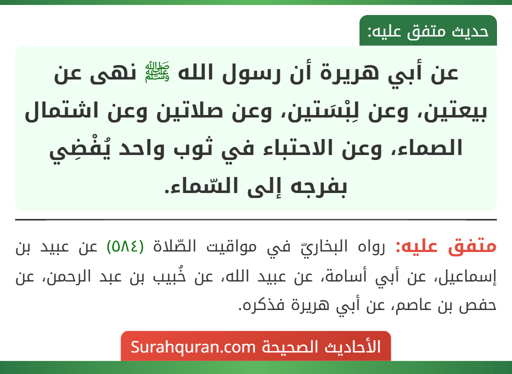عن أبي هريرة أن رسول الله ﷺ نهى عن بيعتين، وعن لِبْسَتين، وعن صلاتين وعن اشتمال الصماء، وعن الاحتباء في ثوب واحد يُفْضِي بفرجه إلى السّماء. عن أبي هريرة أن رسول الله ﷺ نهى عن بيعتين، وعن لِبْسَتين، وعن صلاتين وعن اشتمال الصماء، وعن الاحتباء في ثوب واحد يُفْضِي بفرجه إلى السّماء.